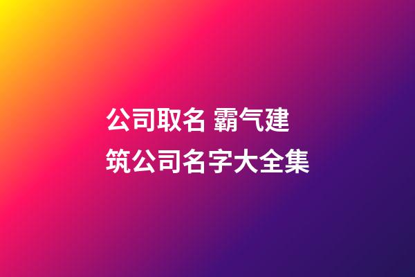 公司取名 霸气建筑公司名字大全集-第1张-公司起名-玄机派